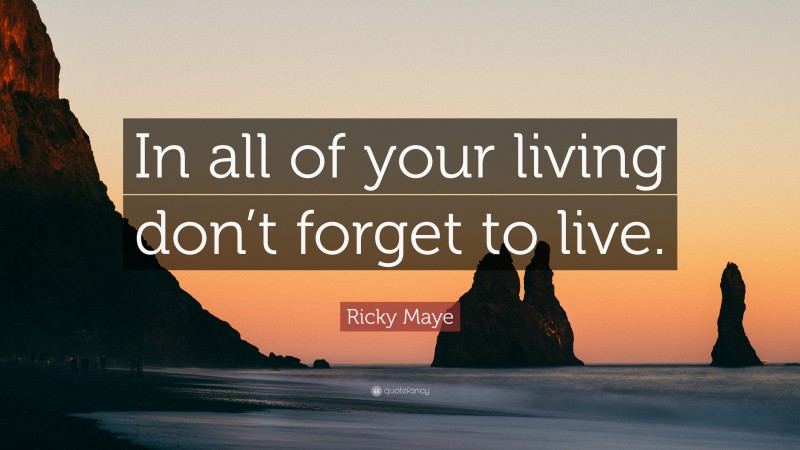 Ricky Maye Quote: “In all of your living don’t forget to live.”