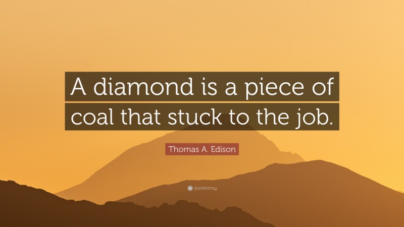 Thomas A. Edison Quote: “A diamond is a piece of coal that stuck to the job.”