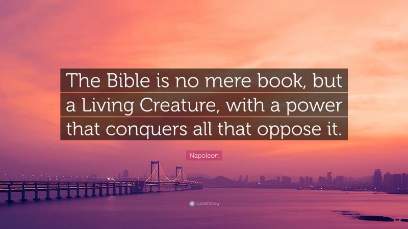 Napoleon Quote: “The Bible is no mere book, but a Living Creature, with a power that conquers all that oppose it.”