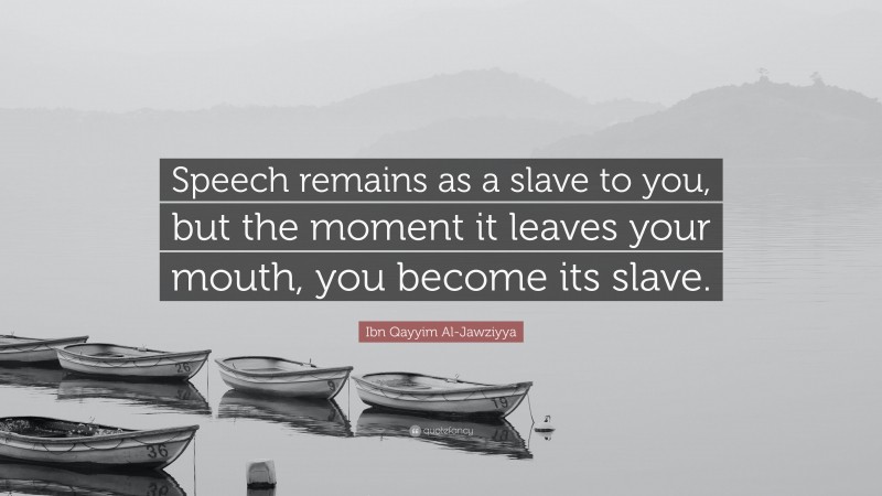 Ibn Qayyim Al-Jawziyya Quote: “Speech remains as a slave to you, but the moment it leaves your mouth, you become its slave.”