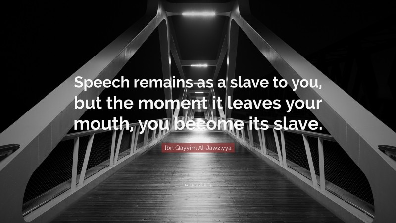 Ibn Qayyim Al-Jawziyya Quote: “Speech remains as a slave to you, but the moment it leaves your mouth, you become its slave.”
