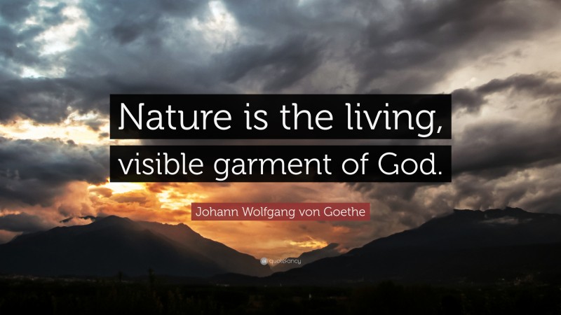 Johann Wolfgang von Goethe Quote: “Nature is the living, visible garment of God.”