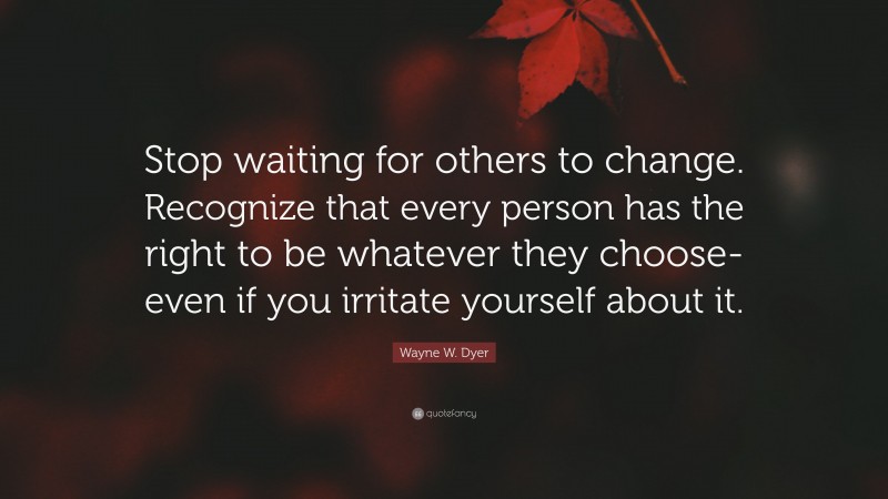 Wayne W. Dyer Quote: “Stop waiting for others to change. Recognize that every person has the right to be whatever they choose-even if you irritate yourself about it.”