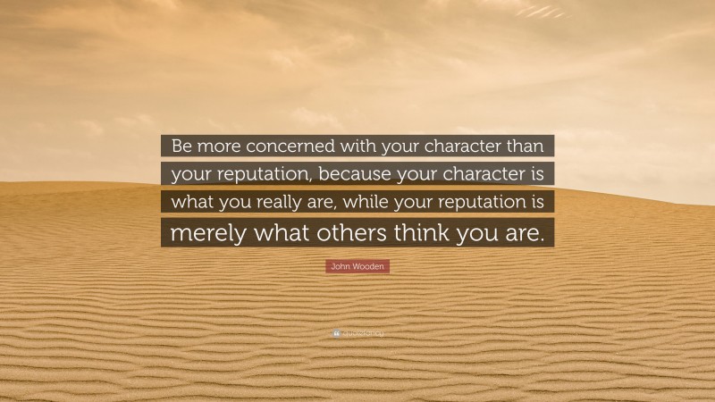 John Wooden Quote: “Be more concerned with your character than your reputation, because your character is what you really are, while your reputation is merely what others think you are.”