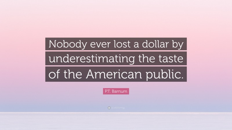 P.T. Barnum Quote: “Nobody ever lost a dollar by underestimating the taste of the American public.”