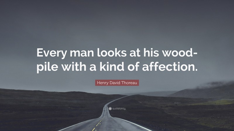 Henry David Thoreau Quote: “Every man looks at his wood-pile with a kind of affection.”
