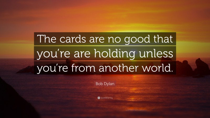 Bob Dylan Quote: “The cards are no good that you’re are holding unless you’re from another world.”