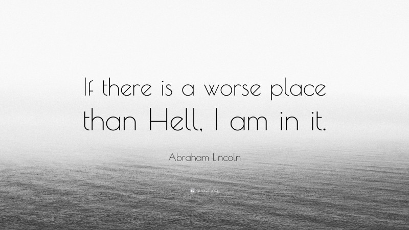 Abraham Lincoln Quote: “If there is a worse place than Hell, I am in it.”