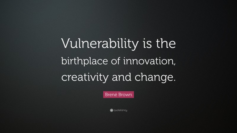 Brené Brown Quote: “Vulnerability is the birthplace of innovation, creativity and change.”