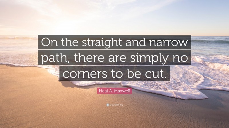 Neal A. Maxwell Quote: “On the straight and narrow path, there are simply no corners to be cut.”