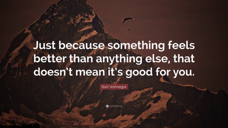 Kurt Vonnegut Quote: “Just because something feels better than anything else, that doesn’t mean it’s good for you.”