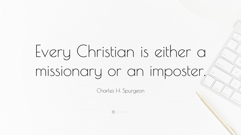 Charles H. Spurgeon Quote: “Every Christian is either a missionary or an imposter.”