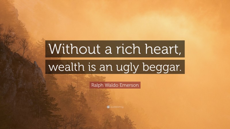 Ralph Waldo Emerson Quote: “Without a rich heart, wealth is an ugly beggar.”