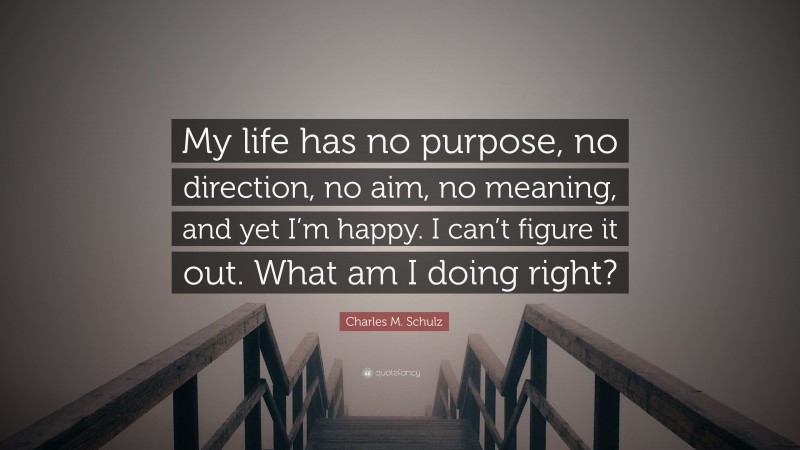 Charles M. Schulz Quote: “My life has no purpose, no direction, no aim, no meaning, and yet I’m happy. I can’t figure it out. What am I doing right?”