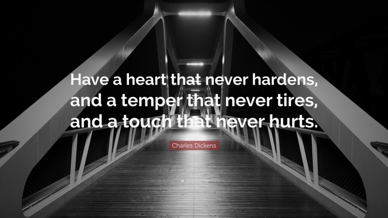 Charles Dickens Quote: “Have a heart that never hardens, and a temper that never tires, and a touch that never hurts.”