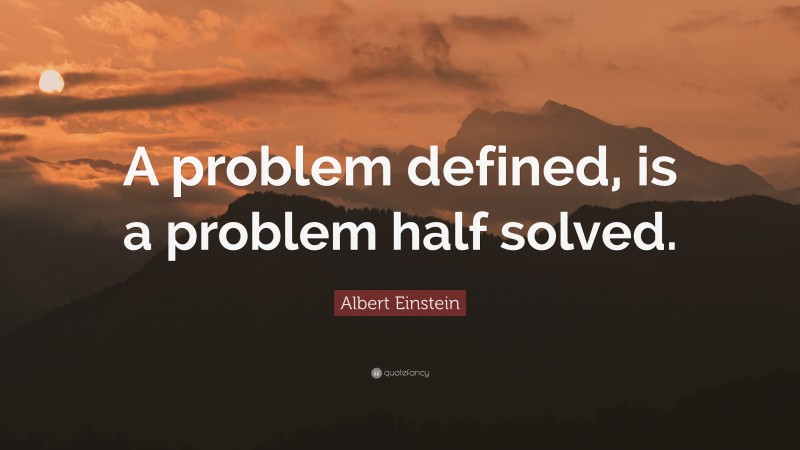 Albert Einstein Quote: “A problem defined, is a problem half solved.”