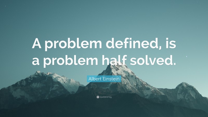 Albert Einstein Quote: “A problem defined, is a problem half solved.”