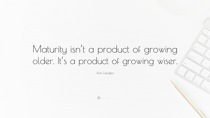 Ann Landers Quote: “Maturity isn’t a product of growing older. It’s a product of growing wiser.”