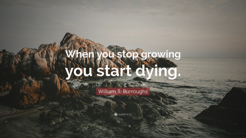 William S. Burroughs Quote: “When you stop growing you start dying.”