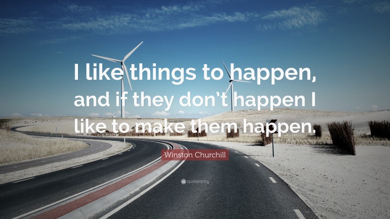 Winston Churchill Quote: “I like things to happen, and if they don’t happen I like to make them happen.”