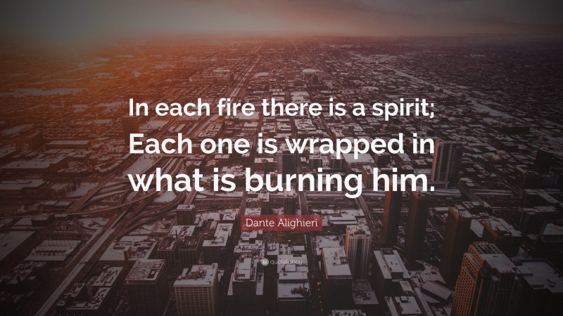 Dante Alighieri Quote: “In each fire there is a spirit; Each one is wrapped in what is burning him.”