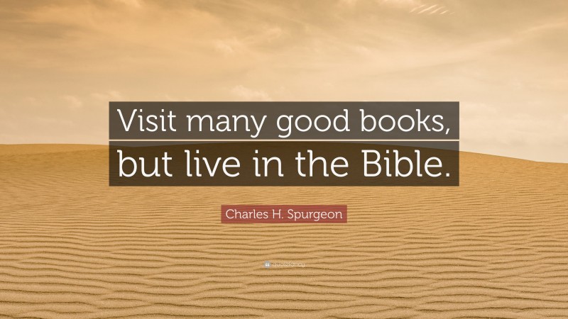 Charles H. Spurgeon Quote: “Visit many good books, but live in the Bible.”