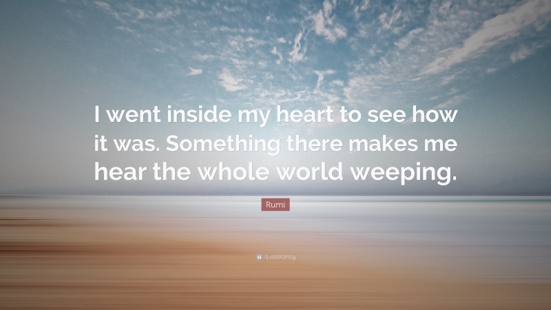 Rumi Quote: “I went inside my heart to see how it was. Something there makes me hear the whole world weeping.”