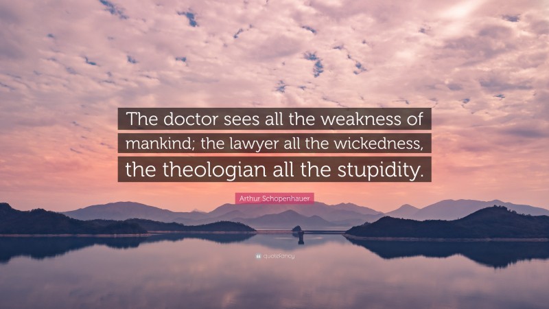 Arthur Schopenhauer Quote: “The doctor sees all the weakness of mankind; the lawyer all the wickedness, the theologian all the stupidity.”