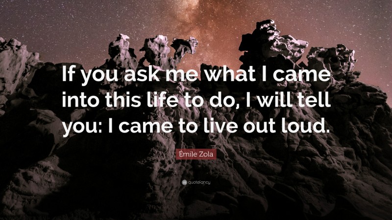 Émile Zola Quote: “If you ask me what I came into this life to do, I will tell you: I came to live out loud.”