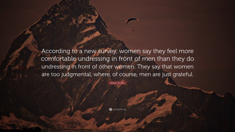 Robert De Niro Quote: “According to a new survey, women say they feel more comfortable undressing in front of men than they do undressing in front of other women. They say that women are too judgmental, where, of course, men are just grateful.”