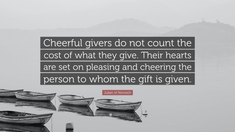 Julian of Norwich Quote: “Cheerful givers do not count the cost of what they give. Their hearts are set on pleasing and cheering the person to whom the gift is given.”