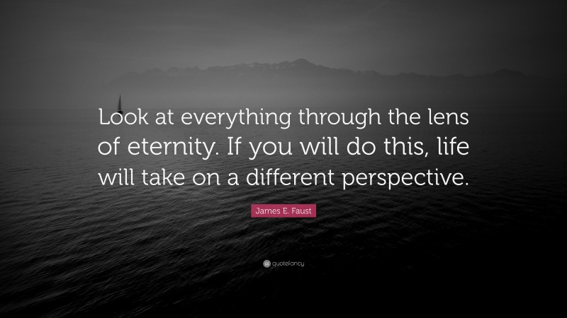 James E. Faust Quote: “Look at everything through the lens of eternity. If you will do this, life will take on a different perspective.”