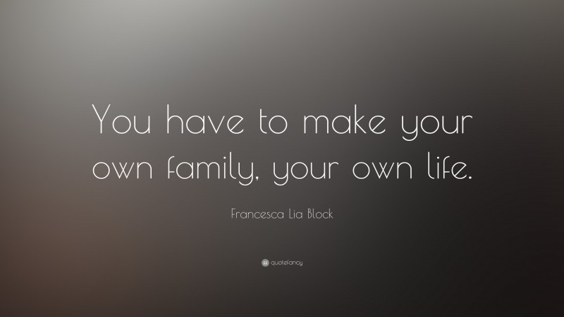 Francesca Lia Block Quote: “You have to make your own family, your own life.”