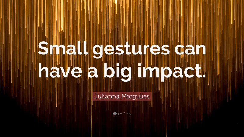 Julianna Margulies Quote: “Small gestures can have a big impact.”