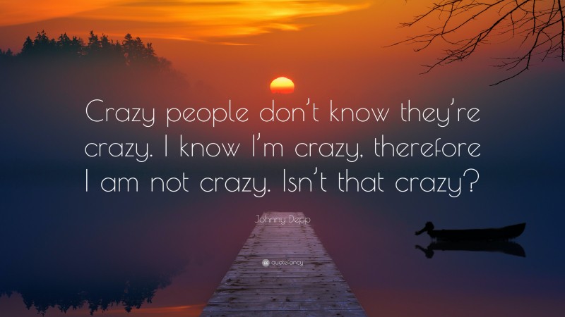 Johnny Depp Quote: “Crazy people don’t know they’re crazy. I know I’m crazy, therefore I am not crazy. Isn’t that crazy?”