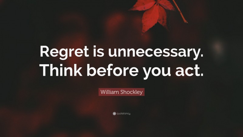 William Shockley Quote: “Regret is unnecessary. Think before you act.”