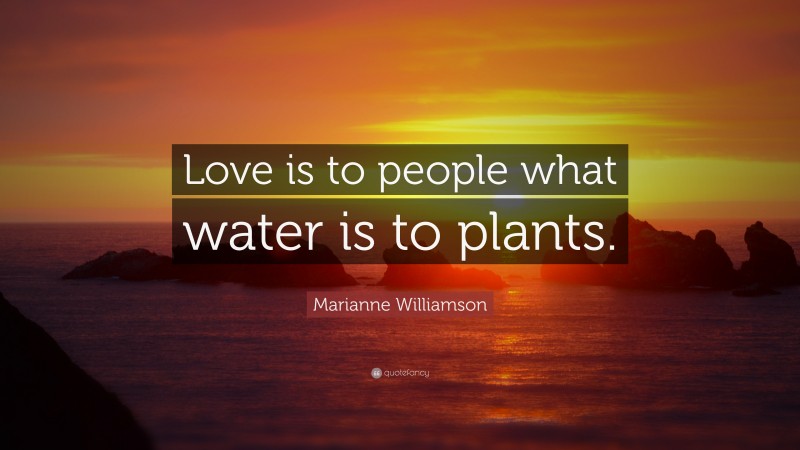 Marianne Williamson Quote: “Love is to people what water is to plants.”