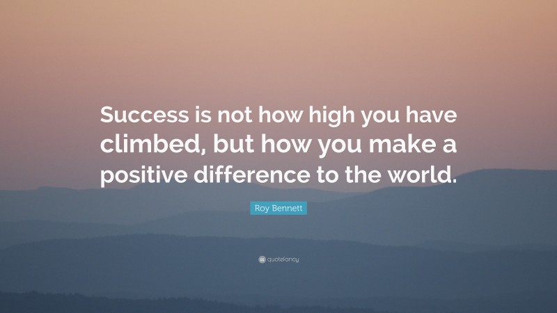 Roy Bennett Quote: “Success is not how high you have climbed, but how you make a positive difference to the world.”