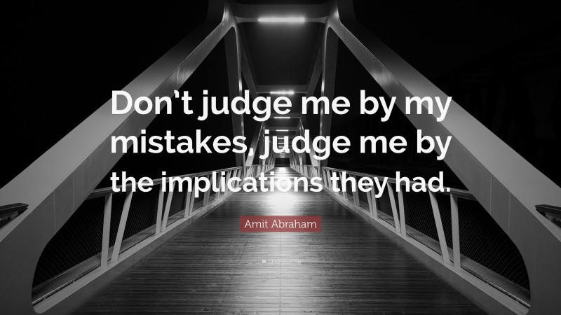 Amit Abraham Quote: “Don’t judge me by my mistakes, judge me by the implications they had.”