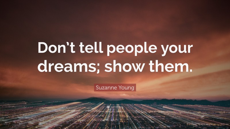 Suzanne Young Quote: “Don’t tell people your dreams; show them.”