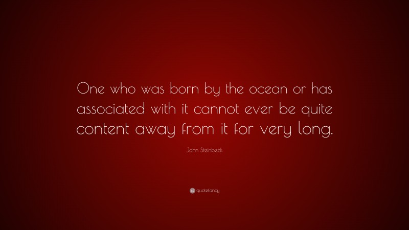 John Steinbeck Quote: “One who was born by the ocean or has associated with it cannot ever be quite content away from it for very long.”