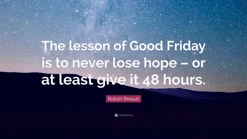 Robert Breault Quote: “The lesson of Good Friday is to never lose hope – or at least give it 48 hours.”