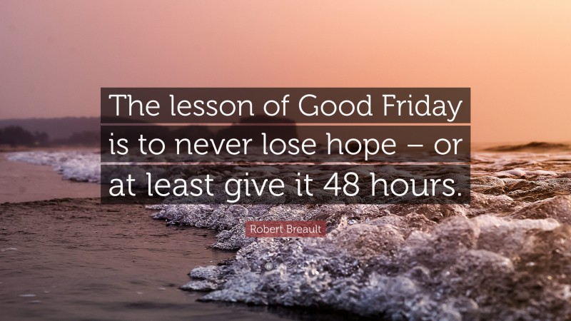Robert Breault Quote: “The lesson of Good Friday is to never lose hope – or at least give it 48 hours.”