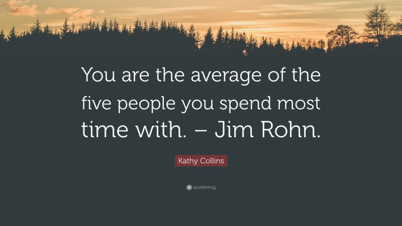Kathy Collins Quote: “You are the average of the five people you spend most time with. – Jim Rohn.”