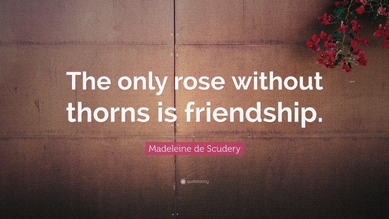 Madeleine de Scudery Quote: “The only rose without thorns is friendship.”