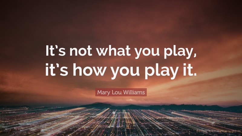 Mary Lou Williams Quote: “It’s not what you play, it’s how you play it.”