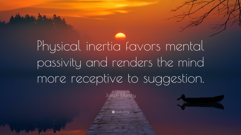 Joseph Murphy Quote: “Physical inertia favors mental passivity and renders the mind more receptive to suggestion.”