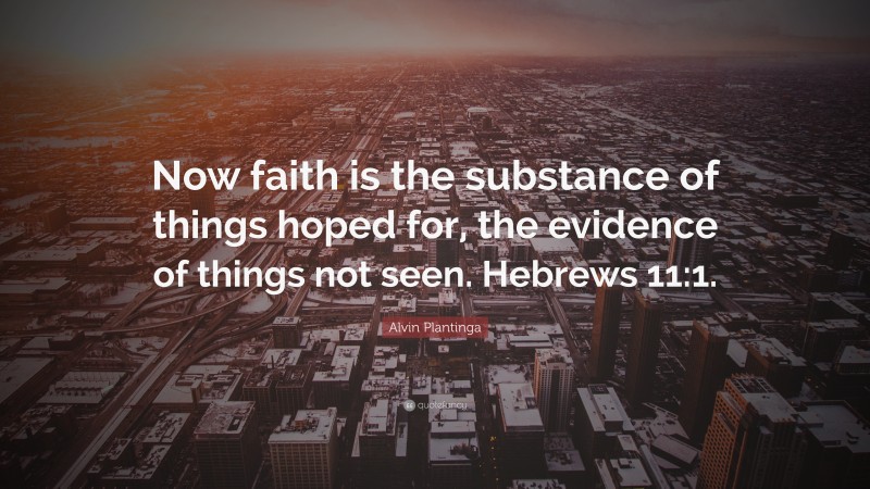Alvin Plantinga Quote: “Now faith is the substance of things hoped for, the evidence of things not seen. Hebrews 11:1.”