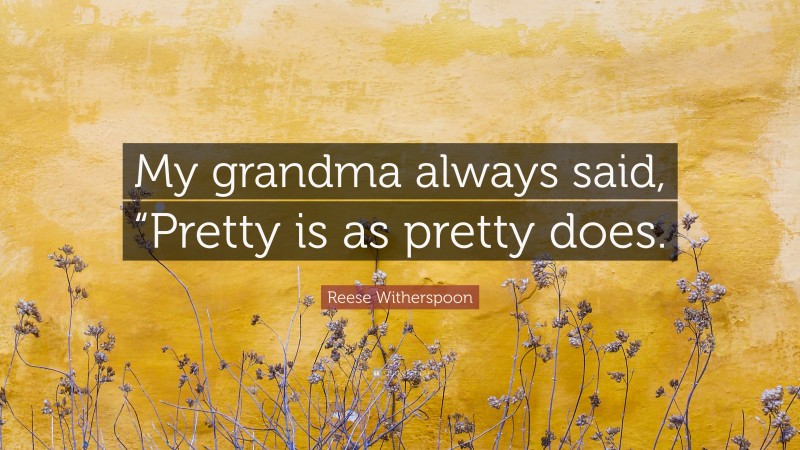 Reese Witherspoon Quote: “My grandma always said, “Pretty is as pretty does.”