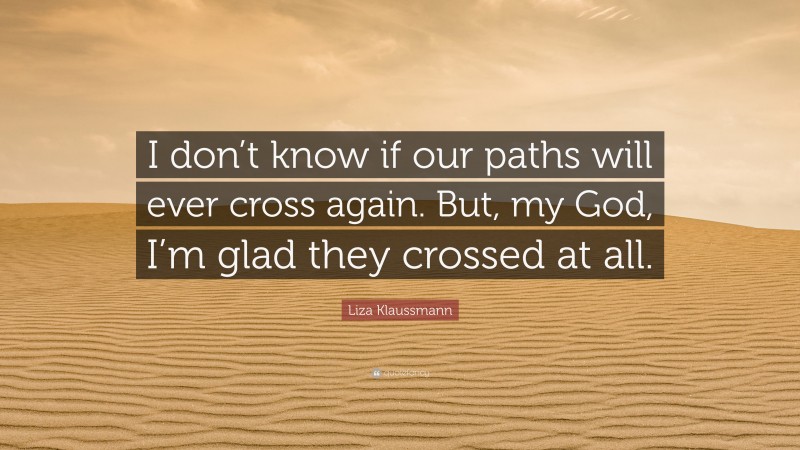 Liza Klaussmann Quote: “I don’t know if our paths will ever cross again. But, my God, I’m glad they crossed at all.”